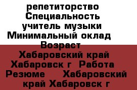 репетиторство › Специальность ­ учитель музыки › Минимальный оклад ­ 500 › Возраст ­ 45 - Хабаровский край, Хабаровск г. Работа » Резюме   . Хабаровский край,Хабаровск г.
